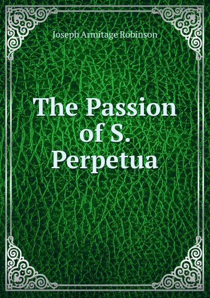 Обложка книги The Passion of S. Perpetua, Joseph Armitage Robinson