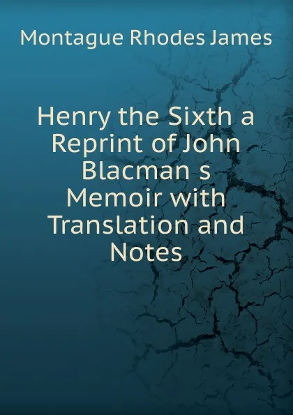 Обложка книги Henry the Sixth a Reprint of John Blacman s Memoir with Translation and Notes, M.R. James