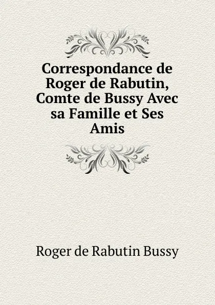 Обложка книги Correspondance de Roger de Rabutin, Comte de Bussy Avec sa Famille et Ses Amis, Roger de Rabutin Bussy