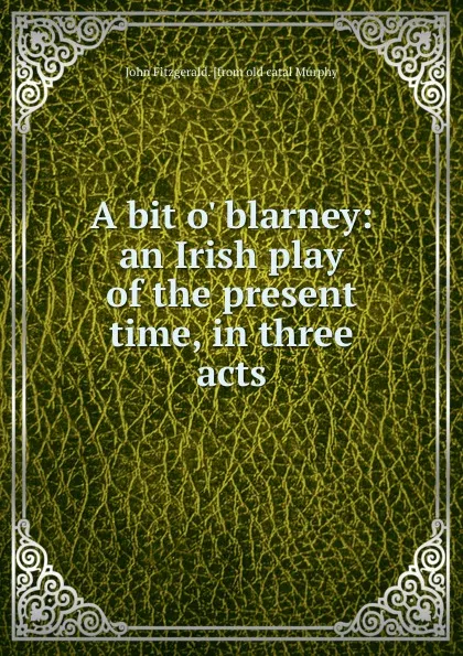 Обложка книги A bit o. blarney: an Irish play of the present time, in three acts, John Fitzgerald. [from old catal Murphy