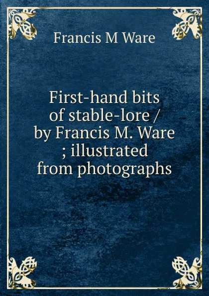 Обложка книги First-hand bits of stable-lore / by Francis M. Ware ; illustrated from photographs, Francis M Ware