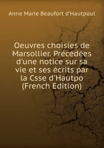 Обложка книги Oeuvres choisies de Marsollier. Precedees d.une notice sur sa vie et ses ecrits par la Csse d.Hautpo (French Edition), Anne Marie Beaufort d'Hautpoul