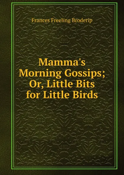 Обложка книги Mamma.s Morning Gossips; Or, Little Bits for Little Birds, Frances Freeling Broderip