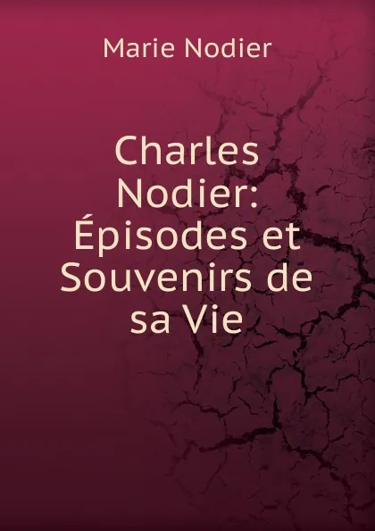 Обложка книги Charles Nodier: Episodes et Souvenirs de sa Vie, Marie Nodier