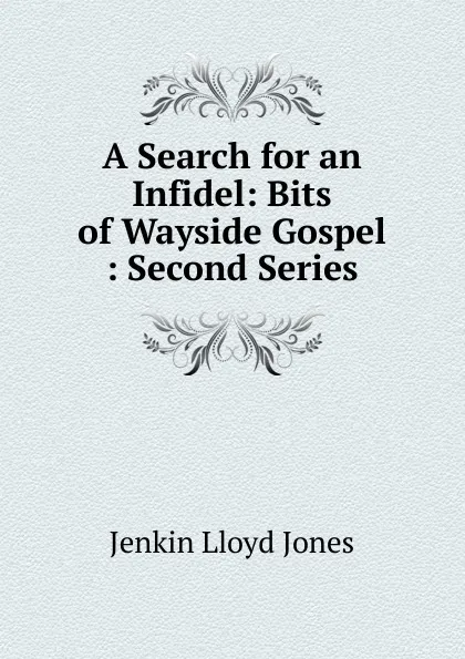 Обложка книги A Search for an Infidel: Bits of Wayside Gospel : Second Series, Jenkin Lloyd Jones