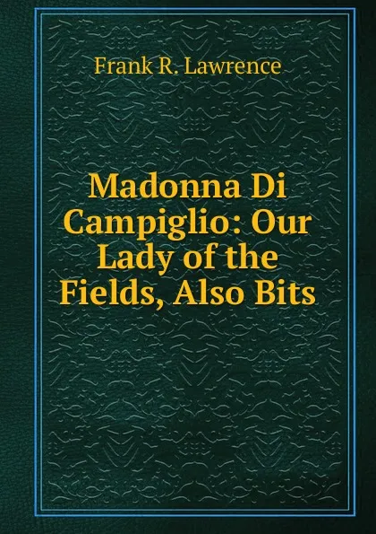 Обложка книги Madonna Di Campiglio: Our Lady of the Fields, Also Bits, Frank R. Lawrence