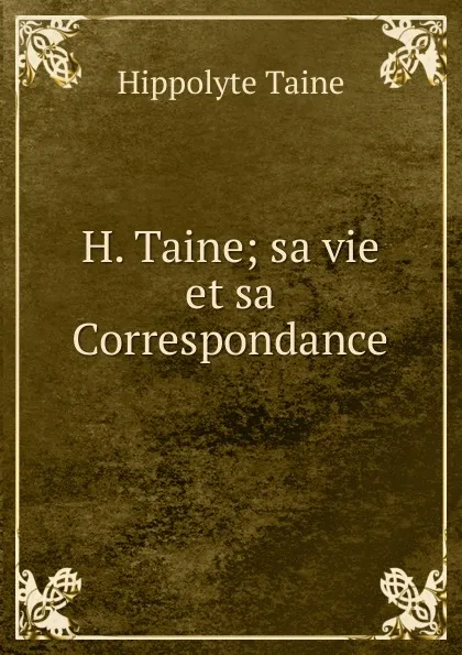 Обложка книги H. Taine; sa vie et sa Correspondance, Taine Hippolyte