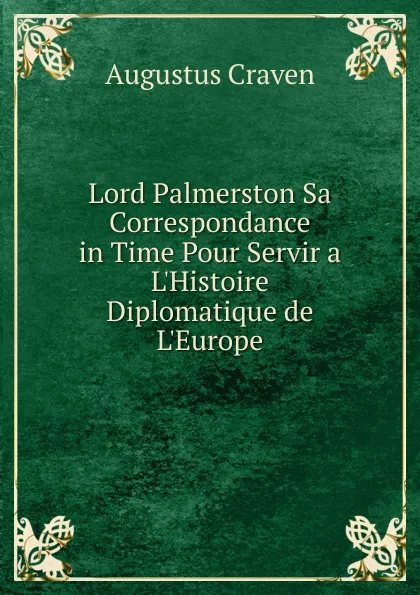 Обложка книги Lord Palmerston Sa Correspondance in Time Pour Servir a L.Histoire Diplomatique de L.Europe, Craven Augustus