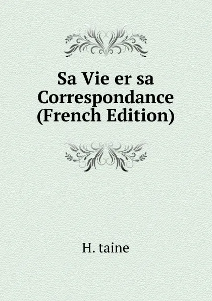 Обложка книги Sa Vie er sa Correspondance (French Edition), H. taine