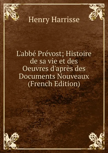 Обложка книги L.abbe Prevost; Histoire de sa vie et des Oeuvres d.apres des Documents Nouveaux (French Edition), Henry Harrisse