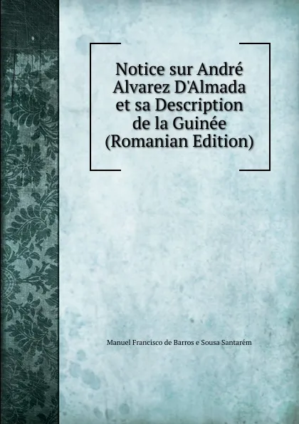 Обложка книги Notice sur Andre Alvarez D.Almada et sa Description de la Guinee (Romanian Edition), Manuel Francisco de Barros e Sousa Santarém