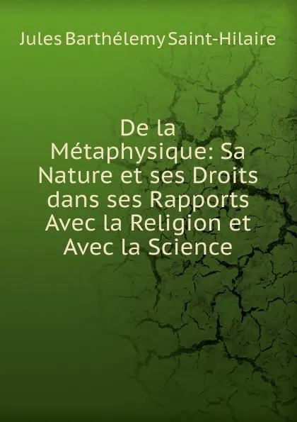 Обложка книги De la Metaphysique: Sa Nature et ses Droits dans ses Rapports Avec la Religion et Avec la Science, Jules Barthélemy Saint-Hilaire