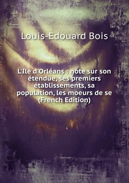 Обложка книги L.Ile d.Orleans : note sur son etendue, ses premiers etablissements, sa population, les moeurs de se (French Edition), Louis-Edouard Bois
