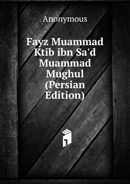 Обложка книги Fayz Muammad Ktib ibn Sa.d Muammad Mughul (Persian Edition), M. l'abbé Trochon