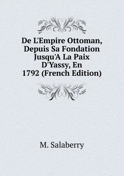 Обложка книги De L.Empire Ottoman, Depuis Sa Fondation Jusqu.A La Paix D.Yassy, En 1792 (French Edition), M. Salaberry