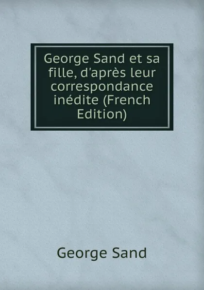 Обложка книги George Sand et sa fille, d.apres leur correspondance inedite (French Edition), George Sand