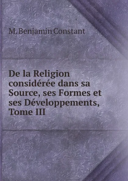 Обложка книги De la Religion consideree dans sa Source, ses Formes et ses Developpements, Tome III, M. Benjamin Constant