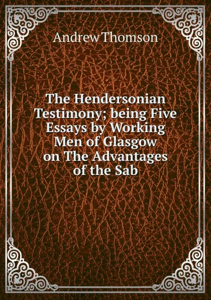 Обложка книги The Hendersonian Testimony; being Five Essays by Working Men of Glasgow on The Advantages of the Sab, Andrew Thomson