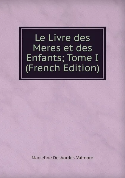 Обложка книги Le Livre des Meres et des Enfants; Tome I (French Edition), Marceline Desbordes-Valmore