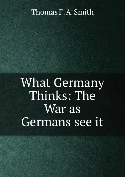 Обложка книги What Germany Thinks: The War as Germans see it, Thomas F. A. Smith