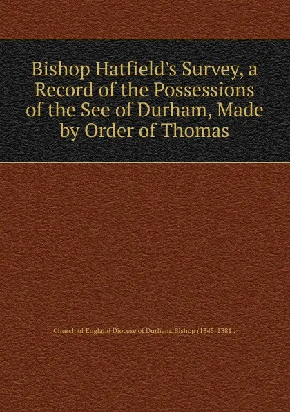 Обложка книги Bishop Hatfield.s Survey, a Record of the Possessions of the See of Durham, Made by Order of Thomas, Church of England Diocese of Durham. Bishop (1345-1381 :