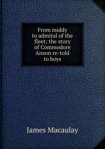 Обложка книги From middy to admiral of the fleet; the story of Commodore Anson re-told to boys, James Macaulay