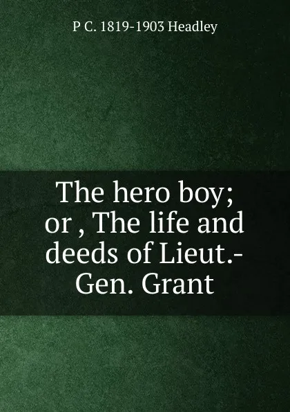 Обложка книги The hero boy; or , The life and deeds of Lieut.-Gen. Grant, P. C. Headley