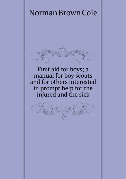 Обложка книги First aid for boys; a manual for boy scouts and for others interested in prompt help for the injured and the sick, Norman Brown Cole