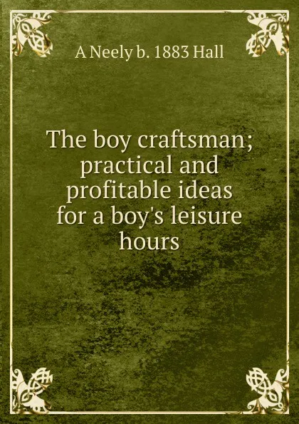 Обложка книги The boy craftsman; practical and profitable ideas for a boy.s leisure hours, A Neely b. 1883 Hall