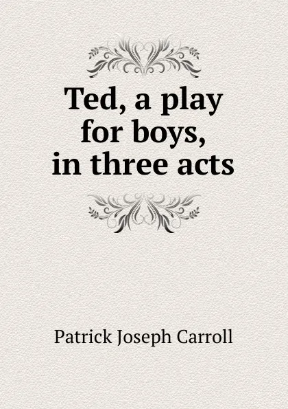 Обложка книги Ted, a play for boys, in three acts, Patrick Joseph Carroll