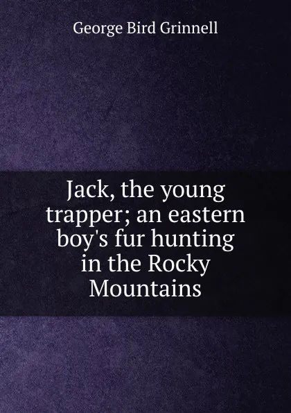 Обложка книги Jack, the young trapper; an eastern boy.s fur hunting in the Rocky Mountains, Grinnell George Bird