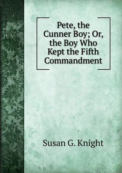 Обложка книги Pete, the Cunner Boy; Or, the Boy Who Kept the Fifth Commandment, Susan G. Knight