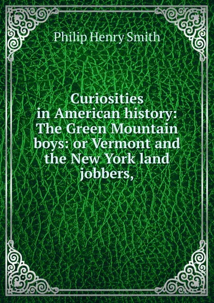 Обложка книги Curiosities in American history: The Green Mountain boys: or Vermont and the New York land jobbers,, Philip Henry Smith