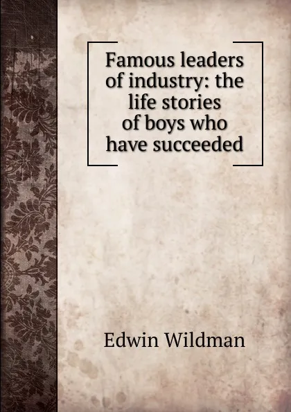 Обложка книги Famous leaders of industry: the life stories of boys who have succeeded, Edwin Wildman