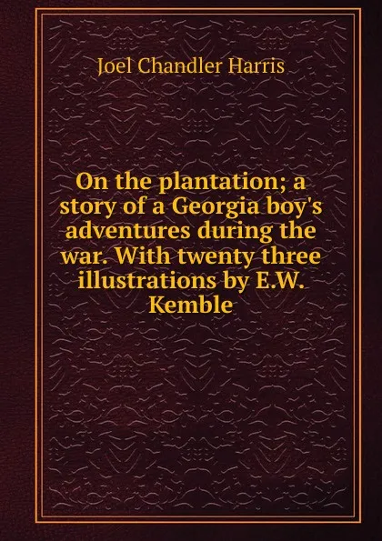 Обложка книги On the plantation; a story of a Georgia boy.s adventures during the war. With twenty three illustrations by E.W. Kemble, Joel Chandler Harris