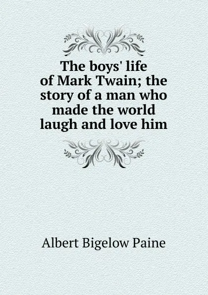 Обложка книги The boys. life of Mark Twain; the story of a man who made the world laugh and love him, Albert Bigelow Paine