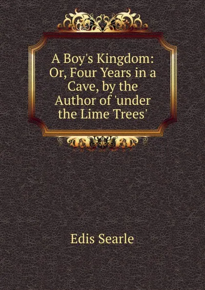 Обложка книги A Boy.s Kingdom: Or, Four Years in a Cave, by the Author of .under the Lime Trees.., Edis Searle