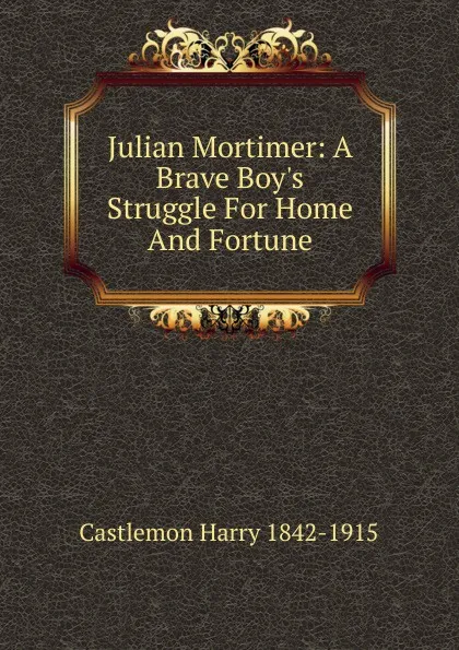 Обложка книги Julian Mortimer: A Brave Boy.s Struggle For Home And Fortune, Castlemon Harry