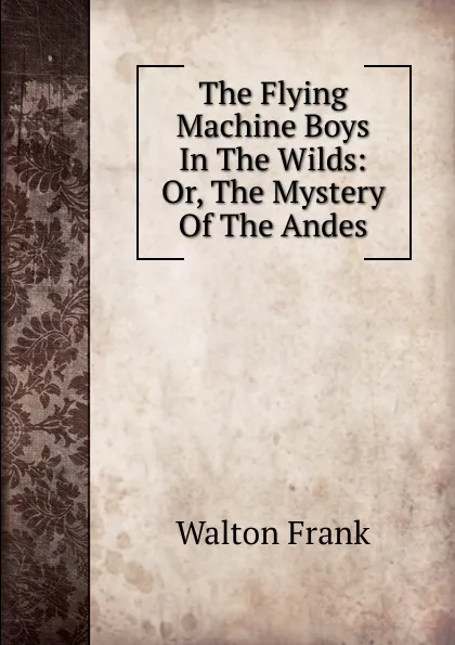 Обложка книги The Flying Machine Boys In The Wilds: Or, The Mystery Of The Andes, Walton Frank