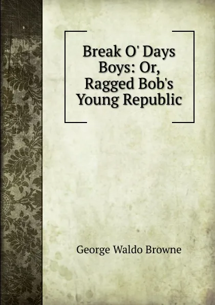 Обложка книги Break O. Days Boys: Or, Ragged Bob.s Young Republic, George Waldo Browne