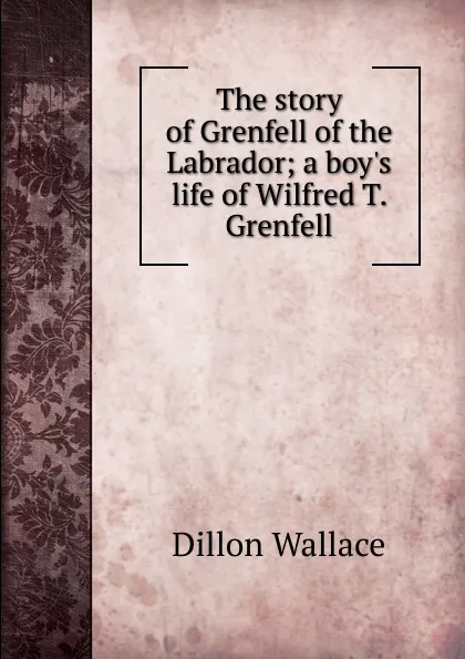 Обложка книги The story of Grenfell of the Labrador; a boy.s life of Wilfred T. Grenfell, Dillon Wallace