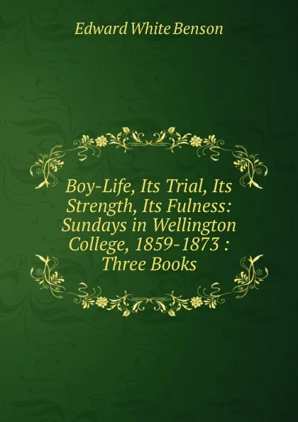 Обложка книги Boy-Life, Its Trial, Its Strength, Its Fulness: Sundays in Wellington College, 1859-1873 : Three Books, Edward White Benson