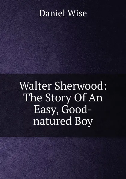 Обложка книги Walter Sherwood: The Story Of An Easy, Good-natured Boy, Daniel Wise