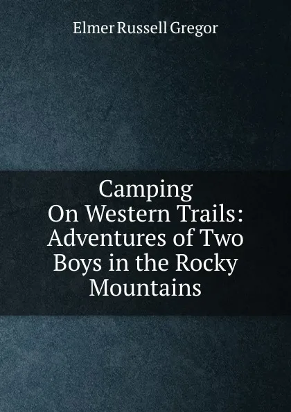 Обложка книги Camping On Western Trails: Adventures of Two Boys in the Rocky Mountains, Elmer Russell Gregor
