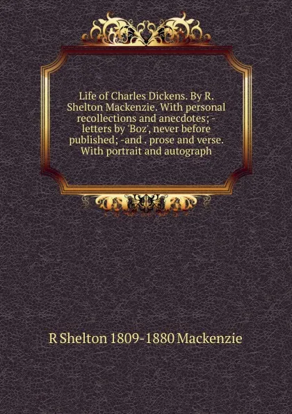 Обложка книги Life of Charles Dickens. By R. Shelton Mackenzie. With personal recollections and anecdotes; -letters by .Boz., never before published; -and . prose and verse. With portrait and autograph, R Shelton 1809-1880 Mackenzie