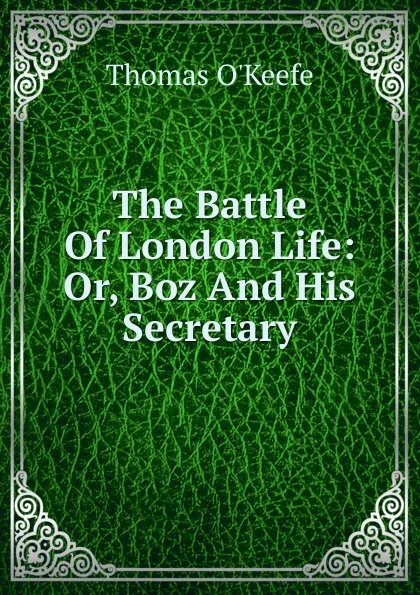 Обложка книги The Battle Of London Life: Or, Boz And His Secretary, Thomas O'Keefe