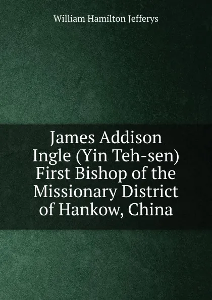 Обложка книги James Addison Ingle (Yin Teh-sen) First Bishop of the Missionary District of Hankow, China, William Hamilton Jefferys