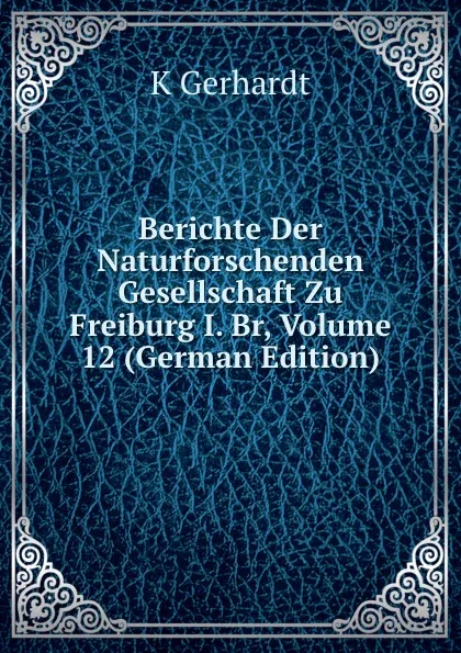 Обложка книги Berichte Der Naturforschenden Gesellschaft Zu Freiburg I. Br, Volume 12 (German Edition), K Gerhardt