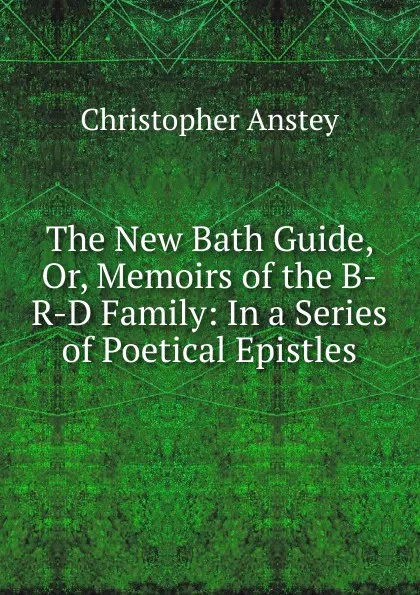 Обложка книги The New Bath Guide, Or, Memoirs of the B-R-D Family: In a Series of Poetical Epistles, Christopher Anstey