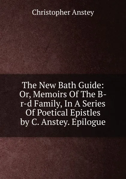 Обложка книги The New Bath Guide: Or, Memoirs Of The B-r-d Family, In A Series Of Poetical Epistles by C. Anstey. Epilogue, Christopher Anstey